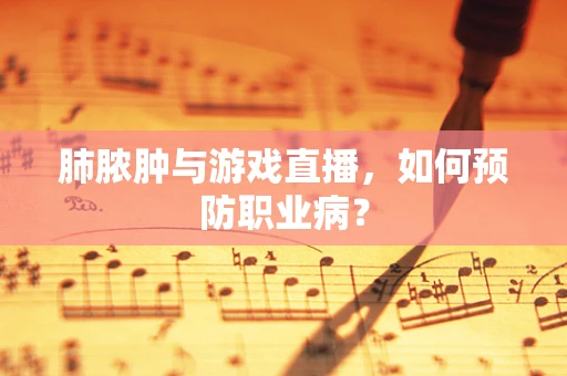 肺脓肿与游戏直播，如何预防职业病？