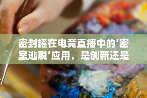 密封罐在电竞直播中的‘密室逃脱’应用，是创新还是噱头？