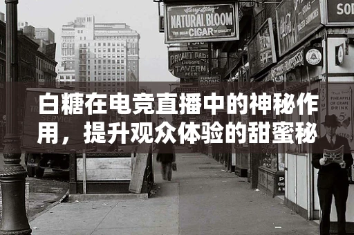 白糖在电竞直播中的神秘作用，提升观众体验的甜蜜秘诀？