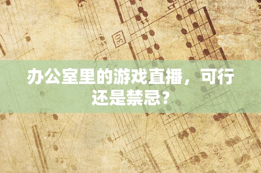 办公室里的游戏直播，可行还是禁忌？