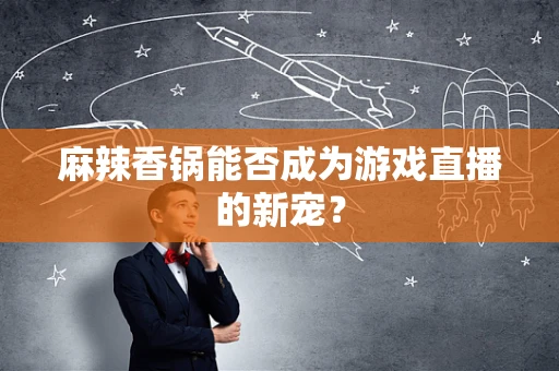麻辣香锅能否成为游戏直播的新宠？
