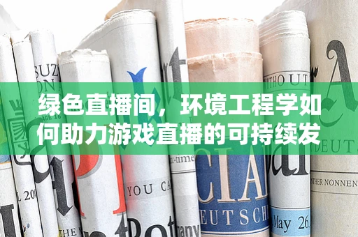 绿色直播间，环境工程学如何助力游戏直播的可持续发展？