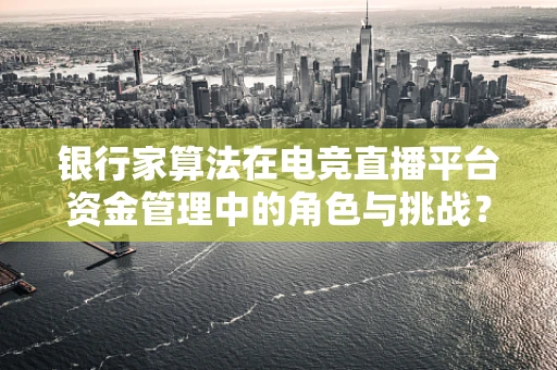 银行家算法在电竞直播平台资金管理中的角色与挑战？