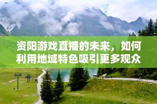 资阳游戏直播的未来，如何利用地域特色吸引更多观众？