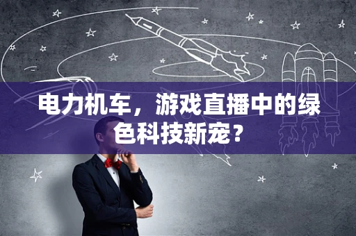 电力机车，游戏直播中的绿色科技新宠？