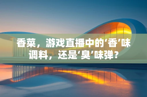 香菜，游戏直播中的‘香’味调料，还是‘臭’味弹？