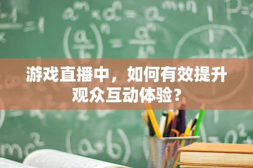 游戏直播中，如何有效提升观众互动体验？