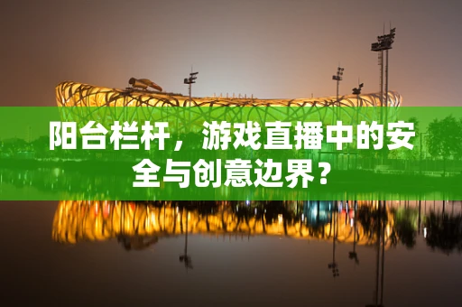 阳台栏杆，游戏直播中的安全与创意边界？