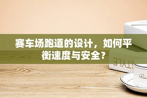 赛车场跑道的设计，如何平衡速度与安全？