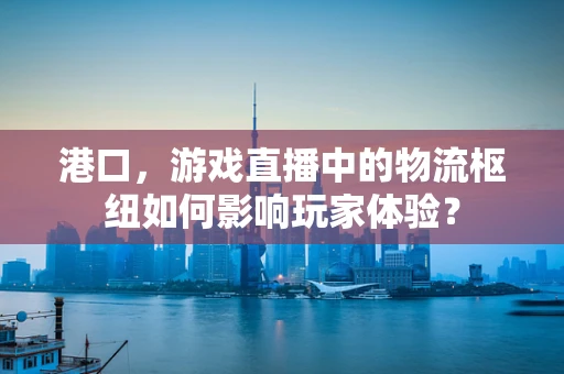 港口，游戏直播中的物流枢纽如何影响玩家体验？