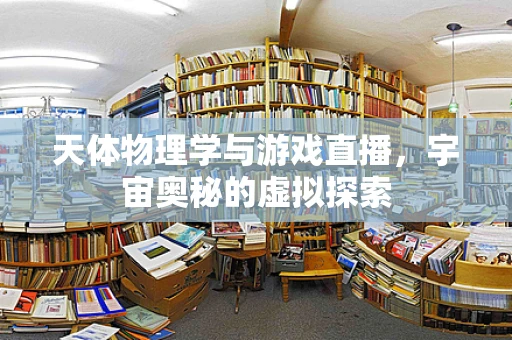 天体物理学与游戏直播，宇宙奥秘的虚拟探索