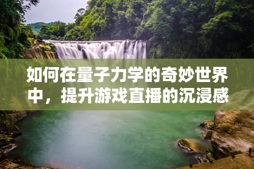 如何在量子力学的奇妙世界中，提升游戏直播的沉浸感？
