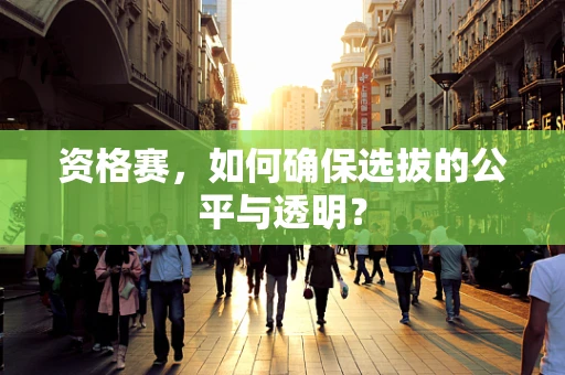 资格赛，如何确保选拔的公平与透明？