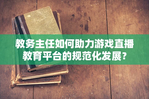 教务主任如何助力游戏直播教育平台的规范化发展？