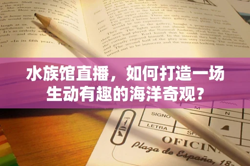 水族馆直播，如何打造一场生动有趣的海洋奇观？