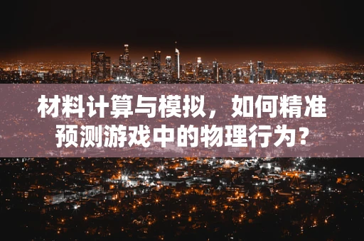 材料计算与模拟，如何精准预测游戏中的物理行为？