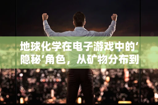 地球化学在电子游戏中的‘隐秘’角色，从矿物分布到虚拟世界的形成