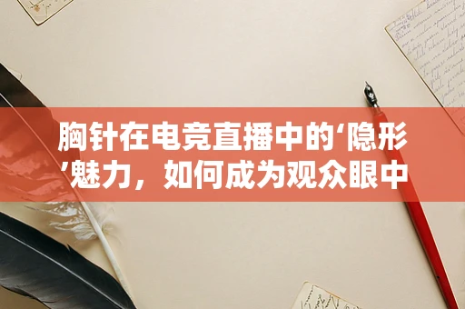 胸针在电竞直播中的‘隐形’魅力，如何成为观众眼中的亮点？