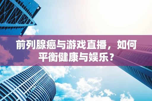 前列腺癌与游戏直播，如何平衡健康与娱乐？