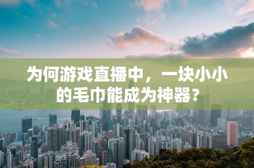 为何游戏直播中，一块小小的毛巾能成为神器？