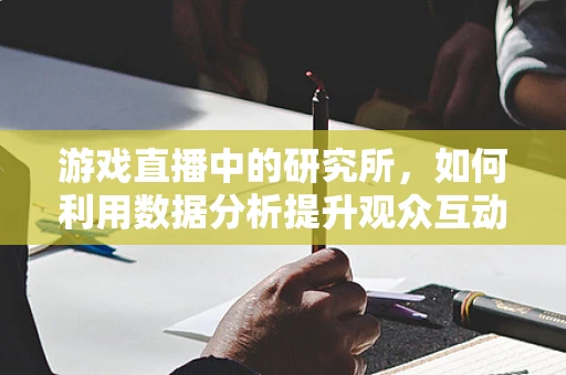 游戏直播中的研究所，如何利用数据分析提升观众互动？