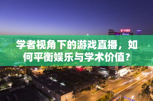 学者视角下的游戏直播，如何平衡娱乐与学术价值？
