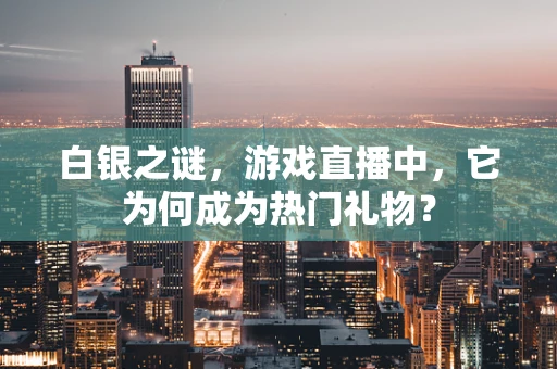 白银之谜，游戏直播中，它为何成为热门礼物？
