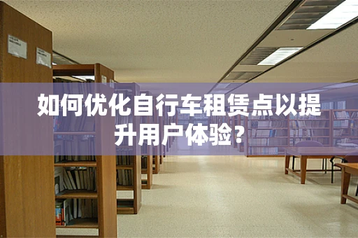 如何优化自行车租赁点以提升用户体验？