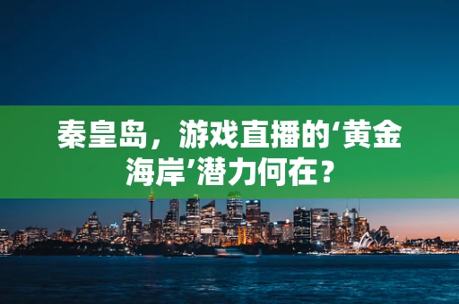 秦皇岛，游戏直播的‘黄金海岸’潜力何在？