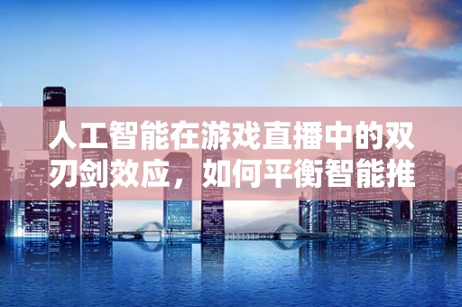 人工智能在游戏直播中的双刃剑效应，如何平衡智能推荐与用户体验？