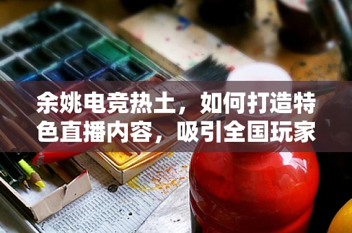 余姚电竞热土，如何打造特色直播内容，吸引全国玩家？
