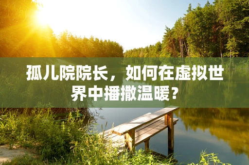 孤儿院院长，如何在虚拟世界中播撒温暖？