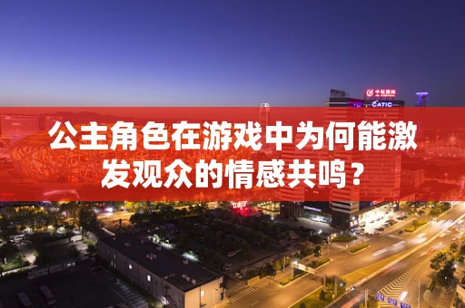 公主角色在游戏中为何能激发观众的情感共鸣？