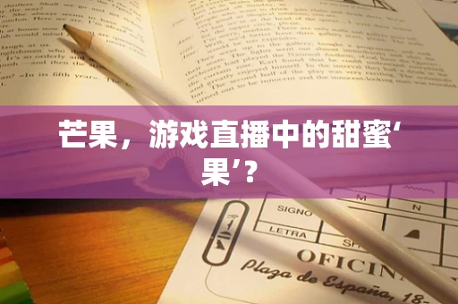 芒果，游戏直播中的甜蜜‘果’？