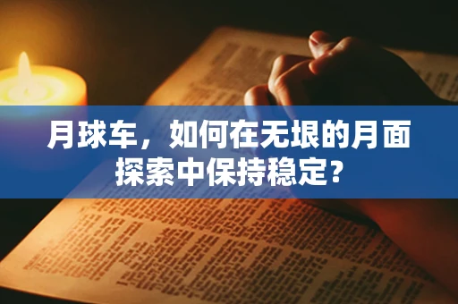 月球车，如何在无垠的月面探索中保持稳定？