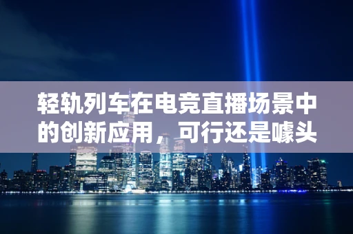 轻轨列车在电竞直播场景中的创新应用，可行还是噱头？