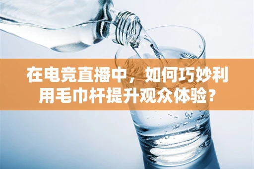 在电竞直播中，如何巧妙利用毛巾杆提升观众体验？