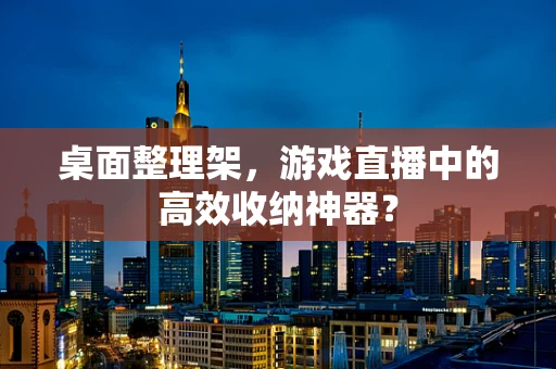 桌面整理架，游戏直播中的高效收纳神器？