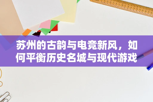 苏州的古韵与电竞新风，如何平衡历史名城与现代游戏直播的融合？