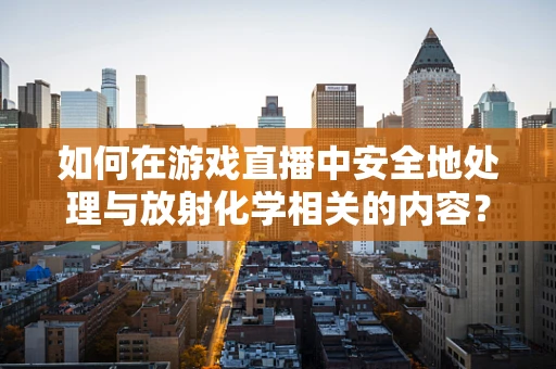 如何在游戏直播中安全地处理与放射化学相关的内容？