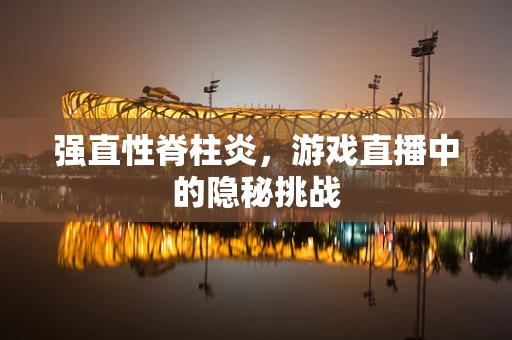 强直性脊柱炎，游戏直播中的隐秘挑战