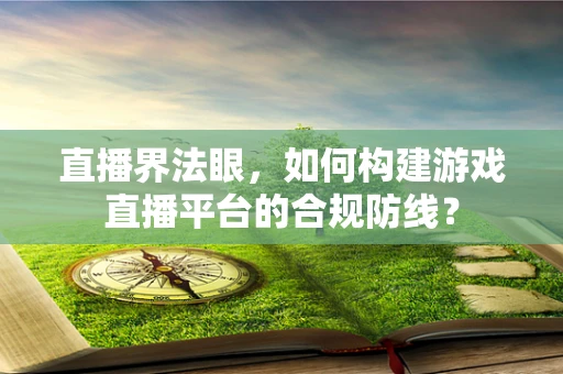 直播界法眼，如何构建游戏直播平台的合规防线？