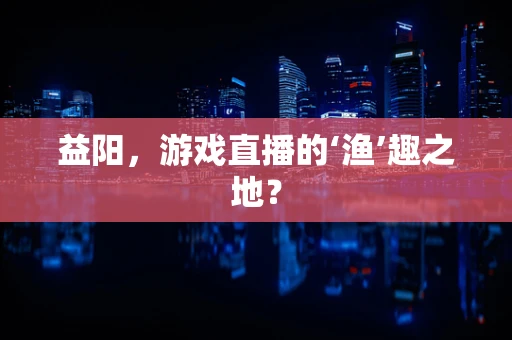 益阳，游戏直播的‘渔’趣之地？