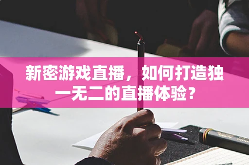 新密游戏直播，如何打造独一无二的直播体验？