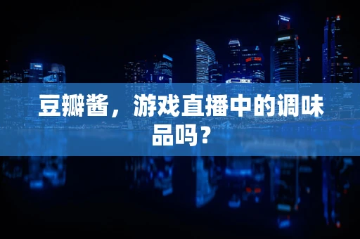 豆瓣酱，游戏直播中的调味品吗？
