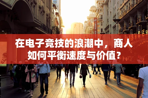 在电子竞技的浪潮中，商人如何平衡速度与价值？