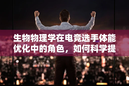 生物物理学在电竞选手体能优化中的角色，如何科学提升游戏耐力？