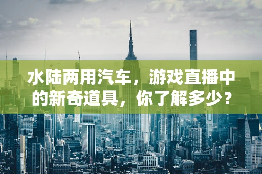 水陆两用汽车，游戏直播中的新奇道具，你了解多少？