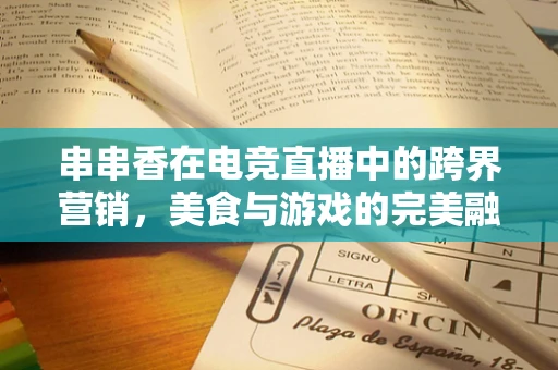 串串香在电竞直播中的跨界营销，美食与游戏的完美融合？
