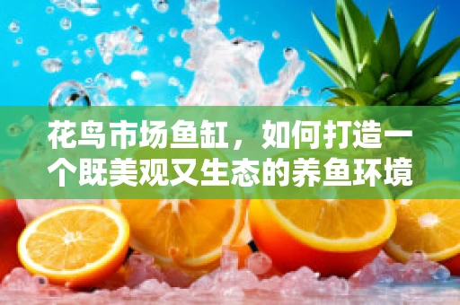 花鸟市场鱼缸，如何打造一个既美观又生态的养鱼环境？